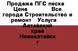 Продажа ПГС песка › Цена ­ 10 000 - Все города Строительство и ремонт » Услуги   . Алтайский край,Новоалтайск г.